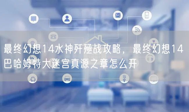 最终幻想14水神歼殛战攻略，最终幻想14 巴哈姆特大迷宫真源之章怎么开