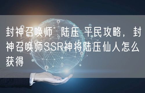 封神召唤师  陆压 平民攻略，封神召唤师SSR神将陆压仙人怎么获得