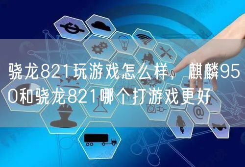 骁龙821玩游戏怎么样，麒麟950和骁龙821哪个打游戏更好
