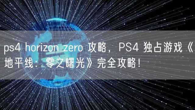 ps4 horizon zero 攻略,PS4 独占游戏《地平线:零之曙光》完全攻略!