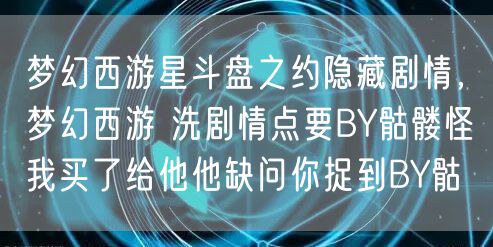 梦幻西游星斗盘之约隐藏剧情，梦幻西游 洗剧情点要BY骷髅怪我买了给他他缺问你捉到BY骷