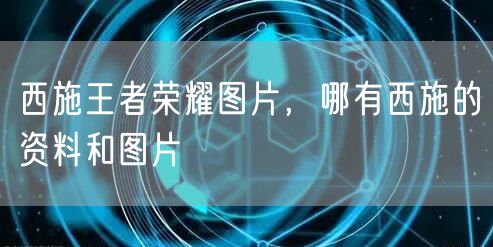 西施王者荣耀图片，哪有西施的资料和图片