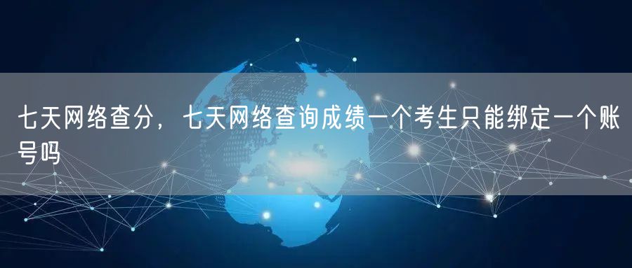 七天网络查分,七天网络查询成绩一个考生只能绑定一个账号吗