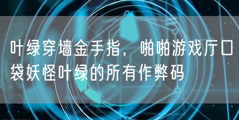 叶绿穿墙金手指，啪啪游戏厅口袋妖怪叶绿的所有作弊码