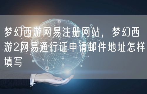 梦幻西游网易注册网站,梦幻西游2网易通行证申请邮件地址怎样填写