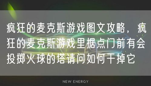 疯狂的麦克斯游戏图文攻略，疯狂的麦克斯游戏里据点门前有会投掷火球的塔请问如何干掉它