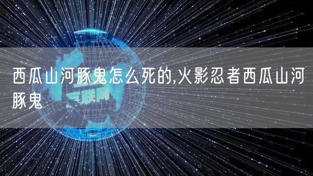西瓜山河豚鬼怎么死的,火影忍者西瓜山河豚鬼