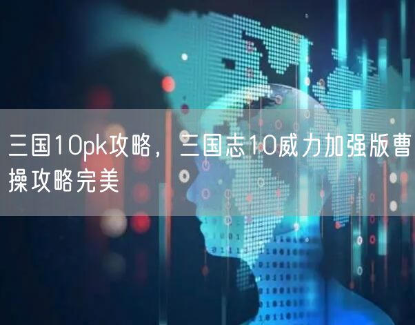 三国10pk攻略，三国志10威力加强版曹操攻略完美