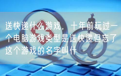 送快递什么游戏,十年前玩过一个电脑游戏类型是送快递但忘了这个游戏的名字叫什