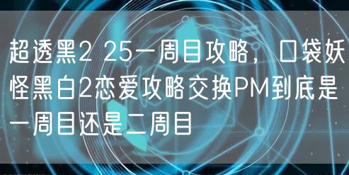 超透黑2 25一周目攻略，口袋妖怪黑白2恋爱攻略交换PM到底是一周目还是二周目