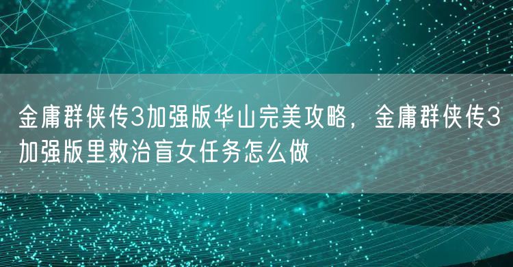金庸群侠传3加强版华山完美攻略,金庸群侠传3加强版里救治盲女任务怎么做