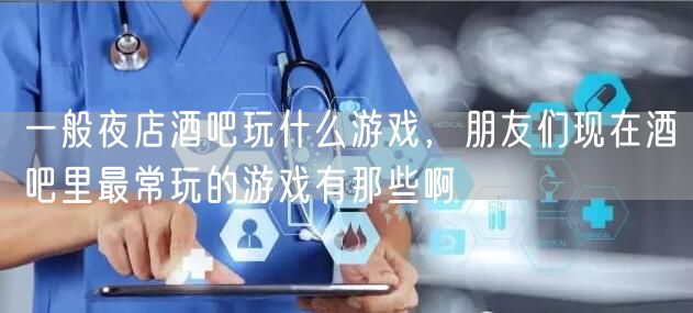 一般夜店酒吧玩什么游戏,朋友们现在酒吧里最常玩的游戏有那些啊