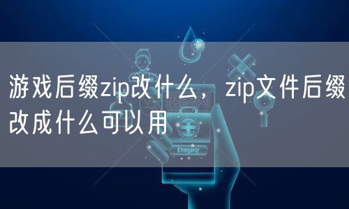 游戏后缀zip改什么，zip文件后缀改成什么可以用