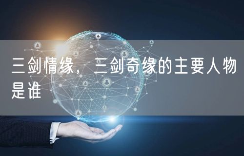 三剑情缘，三剑奇缘的主要人物是谁