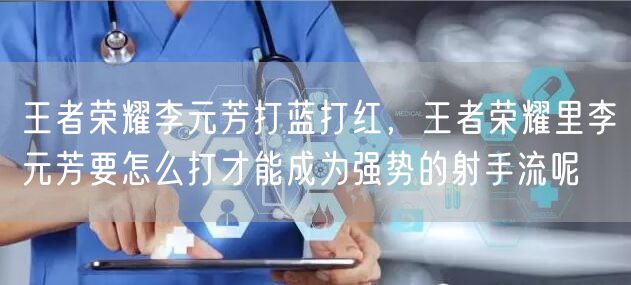 王者荣耀李元芳打蓝打红，王者荣耀里李元芳要怎么打才能成为强势的射手流呢
