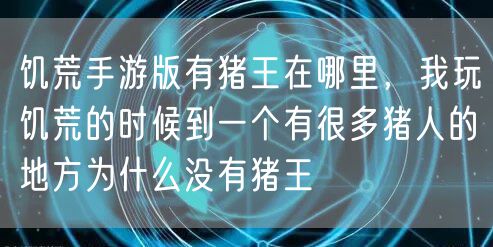 饥荒手游版有猪王在哪里，我玩饥荒的时候到一个有很多猪人的地方为什么没有猪王