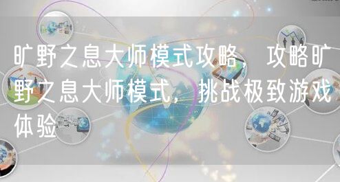 旷野之息大师模式攻略，攻略旷野之息大师模式，挑战极致游戏体验