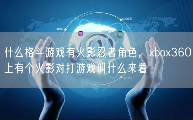 什么格斗游戏有火影忍者角色，xbox360上有个火影对打游戏叫什么来着