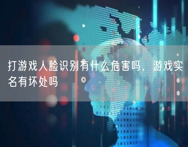 打游戏人脸识别有什么危害吗,游戏实名有坏处吗