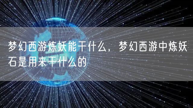 梦幻西游炼妖能干什么，梦幻西游中炼妖石是用来干什么的