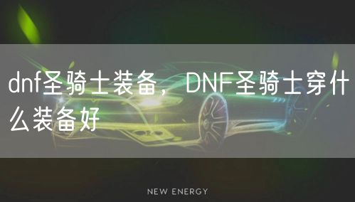 dnf圣骑士装备,DNF圣骑士穿什么装备好