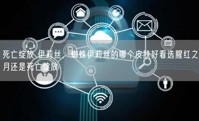 死亡绽放 伊莉丝，蜘蛛伊莉丝的哪个皮肤好看选腥红之月还是死亡绽放