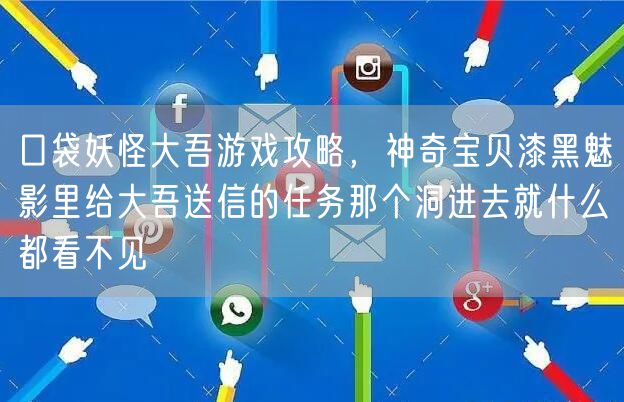 口袋妖怪大吾游戏攻略，神奇宝贝漆黑魅影里给大吾送信的任务那个洞进去就什么都看不见