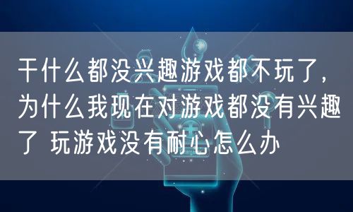 干什么都没兴趣游戏都不玩了，为什么我现在对游戏都没有兴趣了 玩游戏没有耐心怎么办