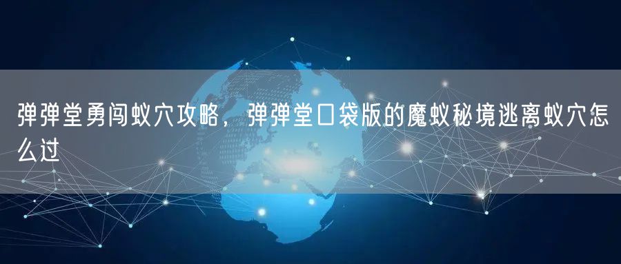 弹弹堂勇闯蚁穴攻略,弹弹堂口袋版的魔蚁秘境逃离蚁穴怎么过