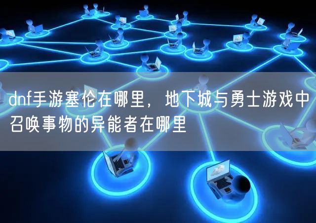 dnf手游塞伦在哪里,地下城与勇士游戏中召唤事物的异能者在哪里