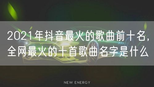 2021年抖音最火的歌曲前十名，全网最火的十首歌曲名字是什么