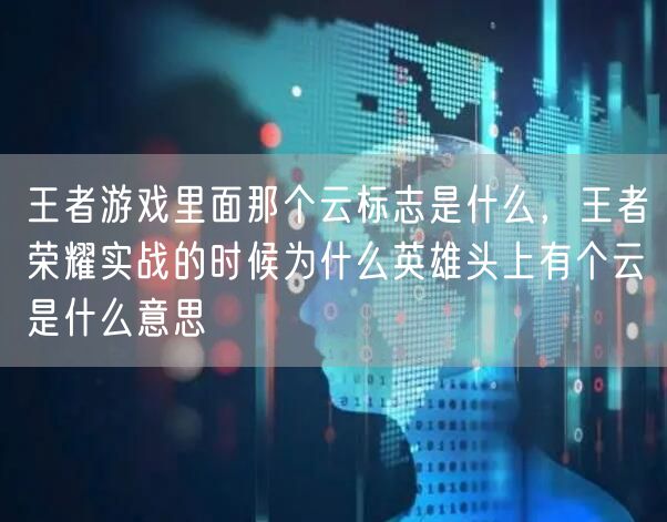 王者游戏里面那个云标志是什么，王者荣耀实战的时候为什么英雄头上有个云是什么意思