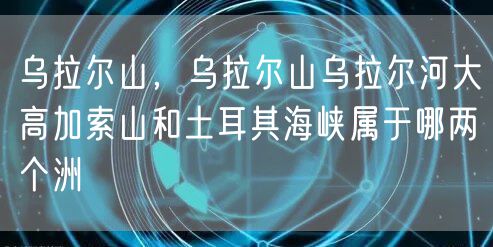 乌拉尔山，乌拉尔山乌拉尔河大高加索山和土耳其海峡属于哪两个洲