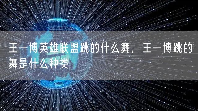 王一博英雄联盟跳的什么舞，王一博跳的舞是什么种类
