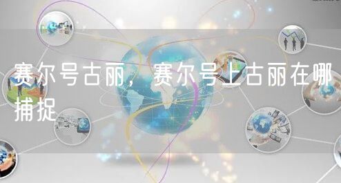 赛尔号古丽,赛尔号上古丽在哪捕捉