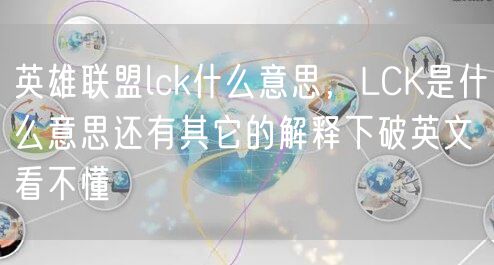 英雄联盟lck什么意思，LCK是什么意思还有其它的解释下破英文看不懂