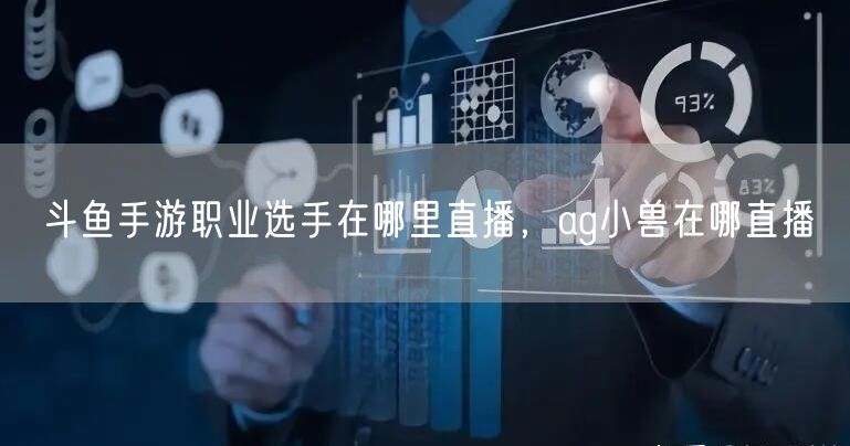 斗鱼手游职业选手在哪里直播，ag小兽在哪直播