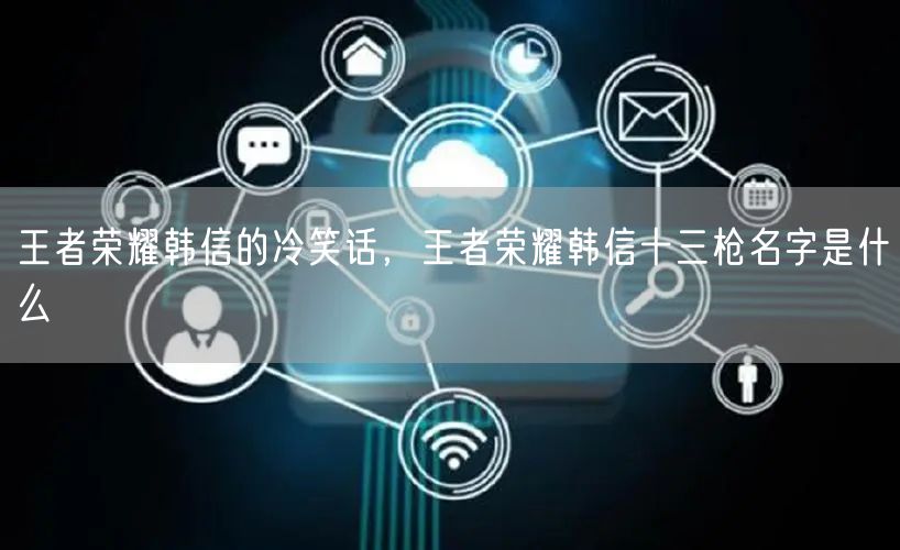 王者荣耀韩信的冷笑话，王者荣耀韩信十三枪名字是什么