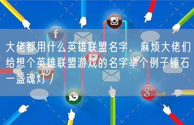 大佬都用什么英雄联盟名字,麻烦大佬们给想个英雄联盟游戏的名字举个例子锤石一盏魂灯丿