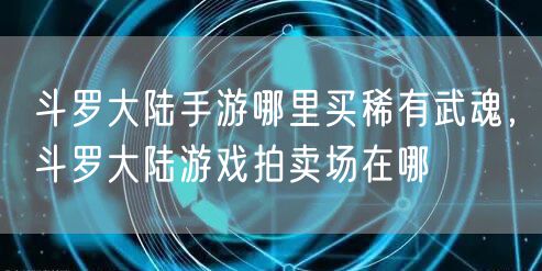 斗罗大陆手游哪里买稀有武魂，斗罗大陆游戏拍卖场在哪