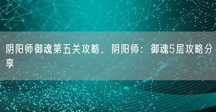 阴阳师御魂第五关攻略,阴阳师:御魂5层攻略分享