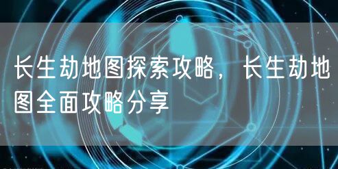长生劫地图探索攻略，长生劫地图全面攻略分享