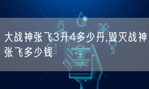 大战神张飞3升4多少丹,毁灭战神张飞多少钱