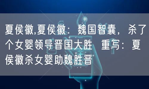 夏侯徽,夏侯徽：魏国智囊，杀了个女婴领导晋国大胜  重写：夏侯徽杀女婴助魏胜晋