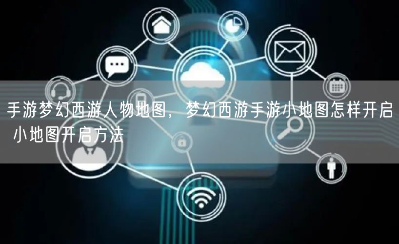 手游梦幻西游人物地图，梦幻西游手游小地图怎样开启 小地图开启方法
