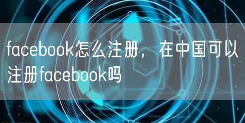facebook怎么注册，在中国可以注册facebook吗