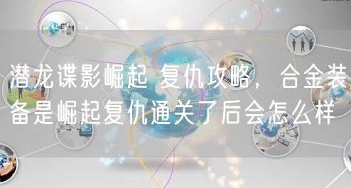 潜龙谍影崛起 复仇攻略，合金装备是崛起复仇通关了后会怎么样