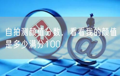 自拍测颜值分数，看看我的颜值是多少满分100