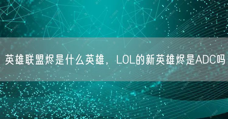 英雄联盟烬是什么英雄，LOL的新英雄烬是ADC吗