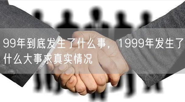 99年到底发生了什么事,1999年发生了什么大事求真实情况